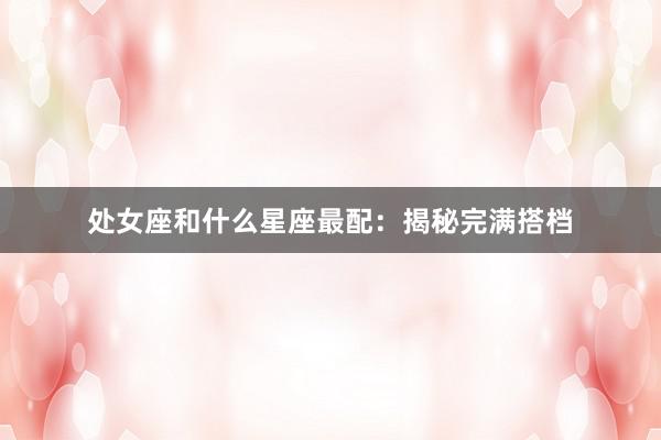 处女座和什么星座最配：揭秘完满搭档