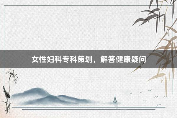 女性妇科专科策划，解答健康疑问